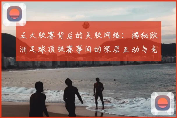 五大联赛背后的关联网络：揭秘欧洲足球顶级赛事间的深层互动与竞争格局