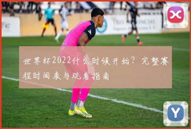 世界杯2022什么时候开始？完整赛程时间表与观看指南