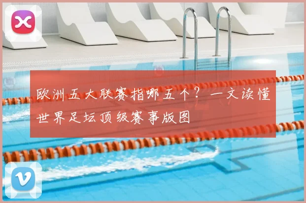 欧洲五大联赛指哪五个？一文读懂世界足坛顶级赛事版图