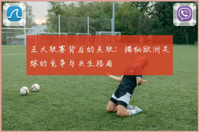 五大联赛背后的关联：揭秘欧洲足球的竞争与共生格局