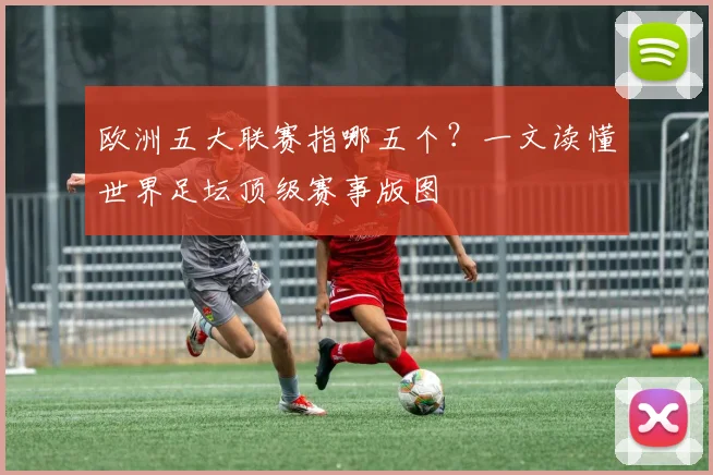 欧洲五大联赛指哪五个？一文读懂世界足坛顶级赛事版图