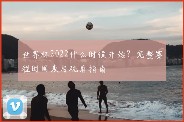 世界杯2022什么时候开始？完整赛程时间表与观看指南