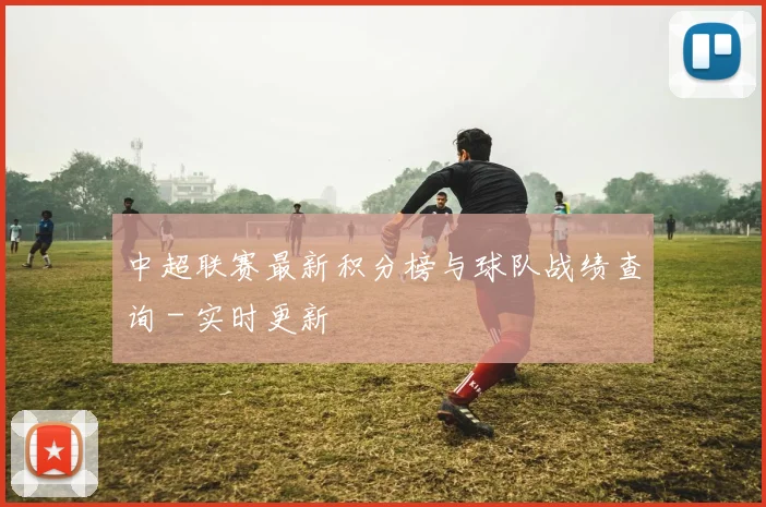 中超联赛最新积分榜与球队战绩查询 - 实时更新