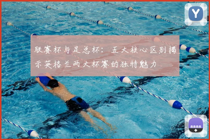 联赛杯与足总杯：五大核心区别揭示英格兰两大杯赛的独特魅力