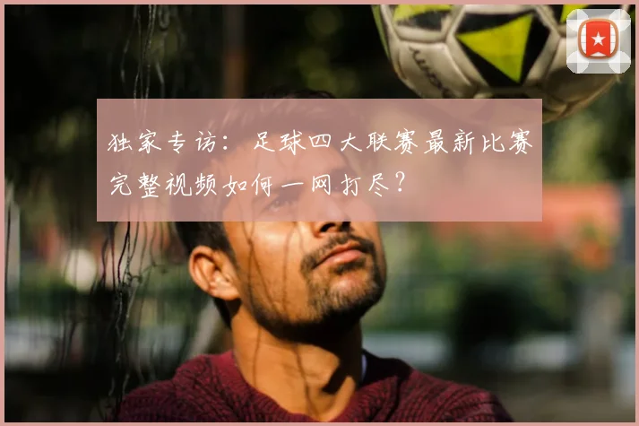 独家专访：足球四大联赛最新比赛完整视频如何一网打尽？