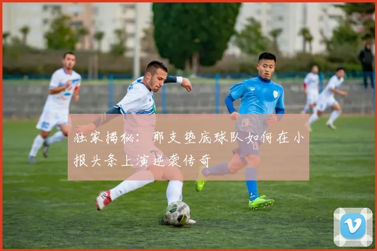 独家揭秘：那支垫底球队如何在小报头条上演逆袭传奇