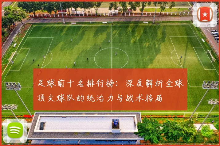 足球前十名排行榜：深度解析全球顶尖球队的统治力与战术格局