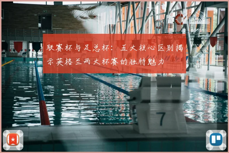 联赛杯与足总杯：五大核心区别揭示英格兰两大杯赛的独特魅力